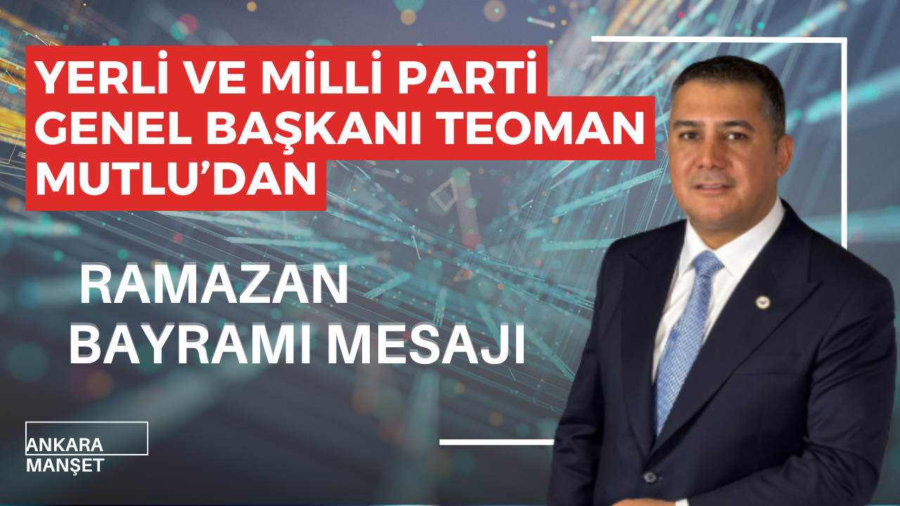 Yerli ve Milli Parti Genel Başkanı Teoman Mutlu’dan Ramazan Bayramı Mesajı