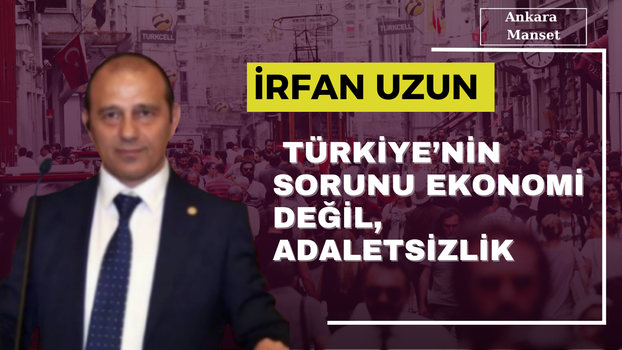 İrfan Uzun: Türkiye’nin Sorunu Ekonomi Değil, Adaletsizlik