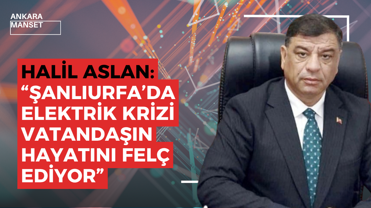 Halil Aslan: “Şanlıurfa’da elektrik krizi vatandaşın hayatını felç ediyor”