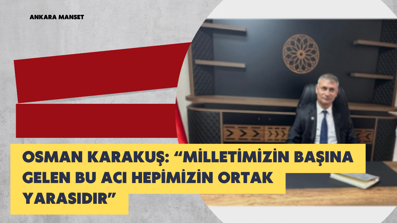 Osman Karakuş: “Milletimizin Başına Gelen Bu Acı Hepimizin Ortak Yarasıdır”