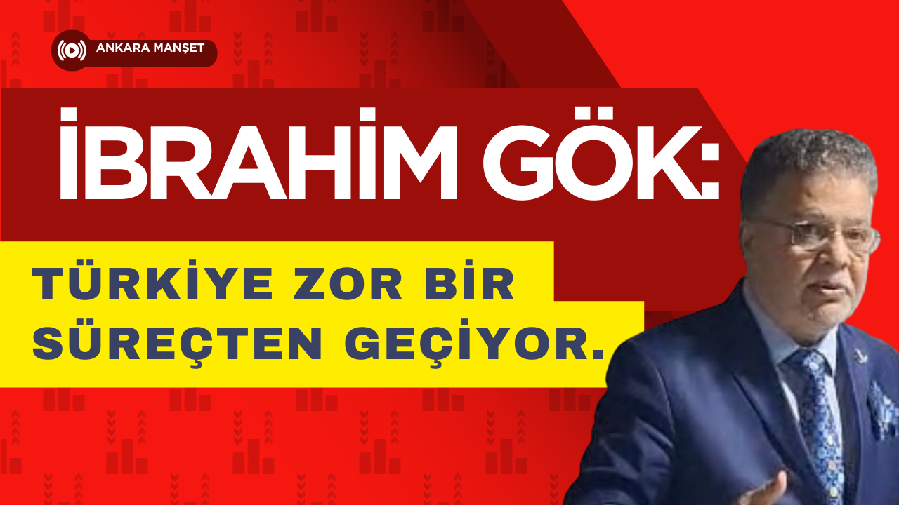 İbrahim Gök: Türkiye Zor Bir Süreçten Geçiyor