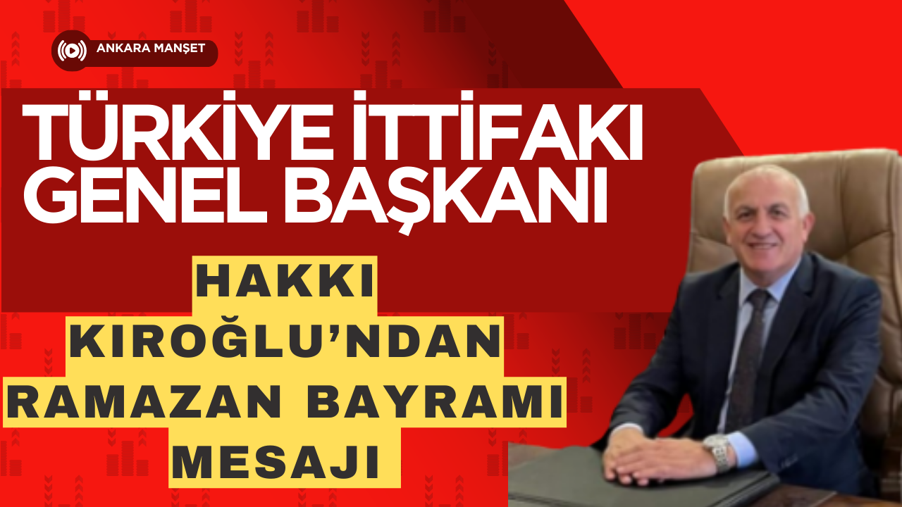 Türkiye İttifakı Genel Başkanı Hakkı Kıroğlu’ndan Ramazan Bayramı Mesajı