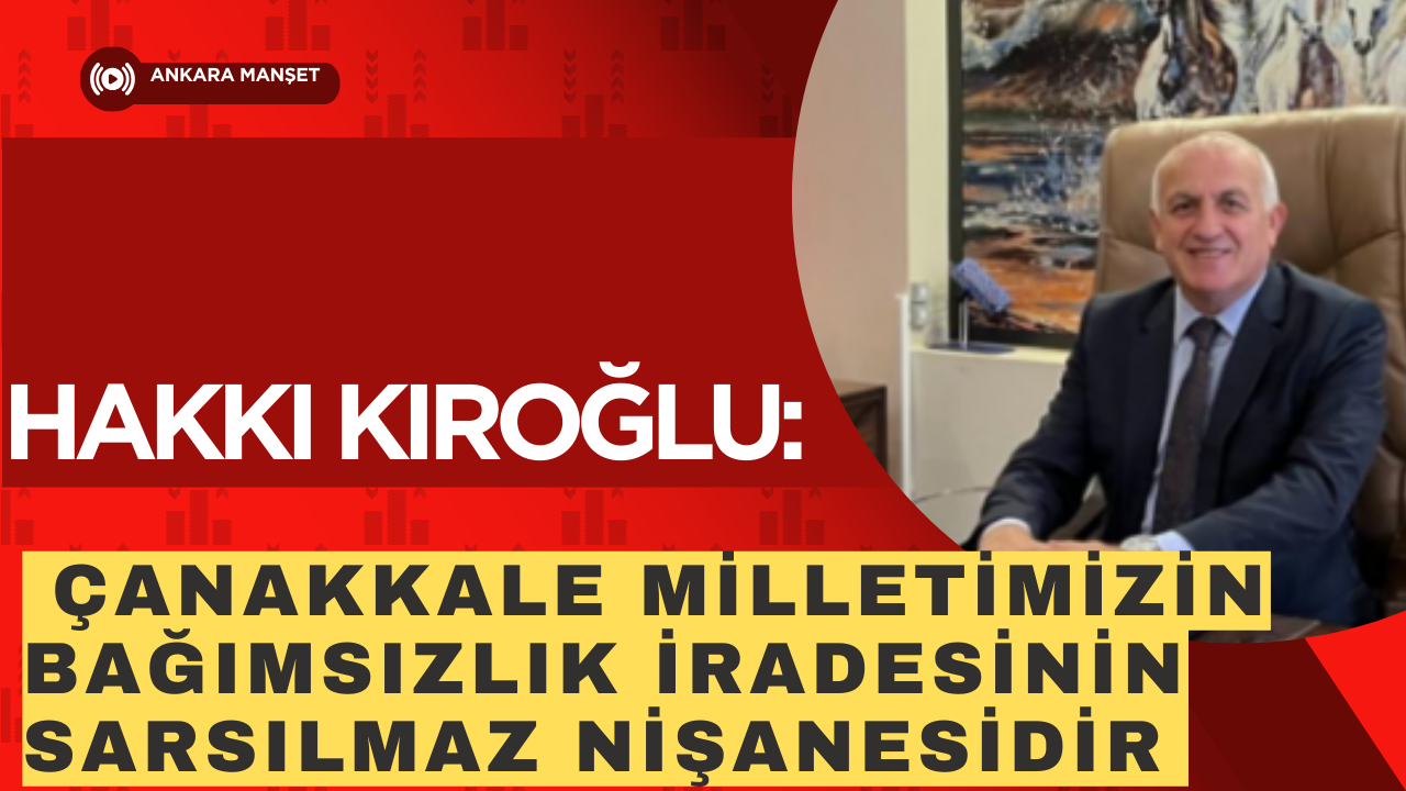 Hakkı Kıroğlu: Çanakkale milletimizin bağımsızlık iradesinin sarsılmaz nişanesidir