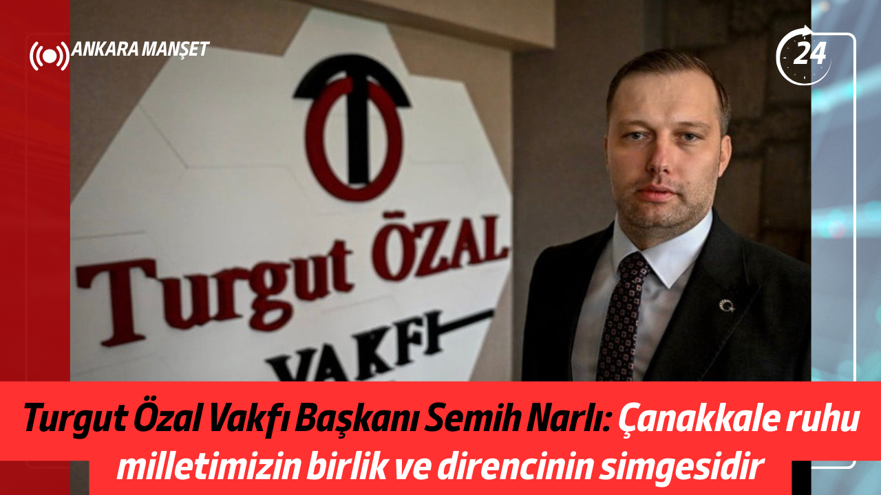 Turgut Özal Vakfı Başkanı Semih Narlı: Çanakkale ruhu milletimizin birlik ve direncinin simgesidir