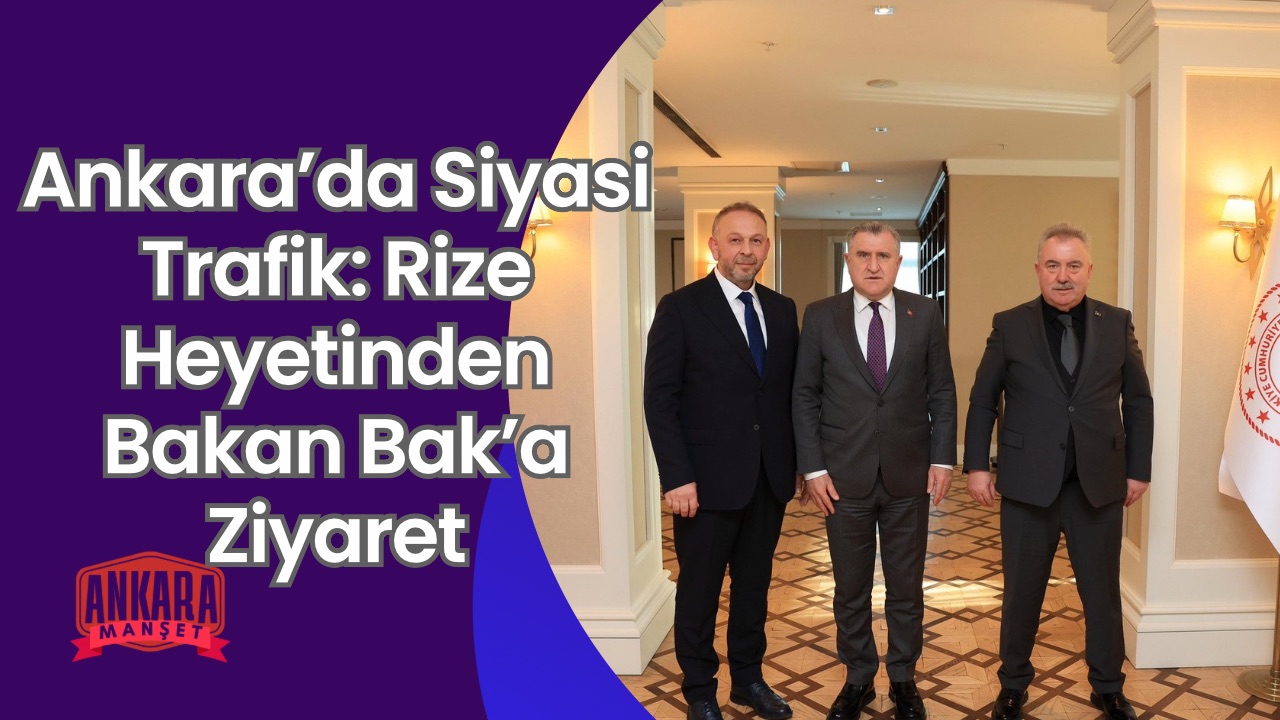 Ankara’da Siyasi Trafik: Rize Heyetinden Bakan Bak’a Ziyaret