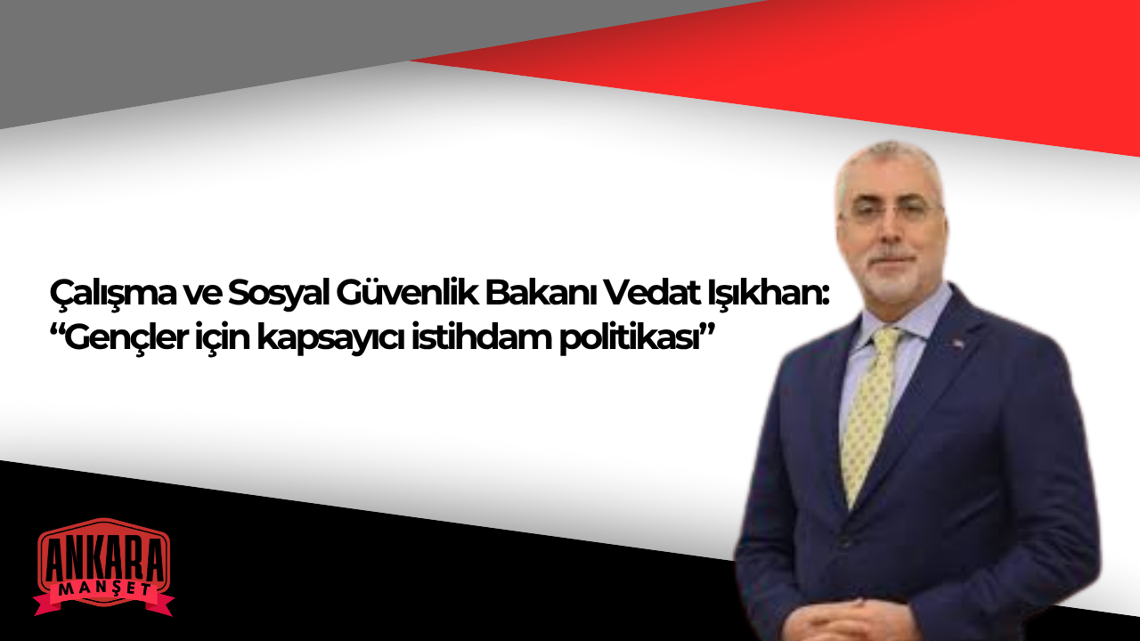 Çalışma ve Sosyal Güvenlik Bakanı Vedat Işıkhan’dan Genç İstihdamına Yönelik Yeni Adımlar