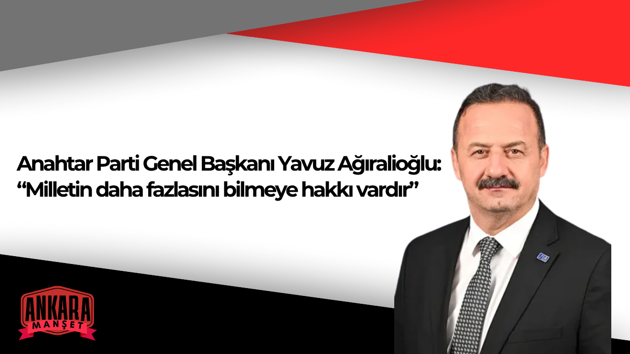 Anahtar Parti Genel Başkanı Yavuz Ağıralioğlu’ndan Millet İradesi Vurgusu