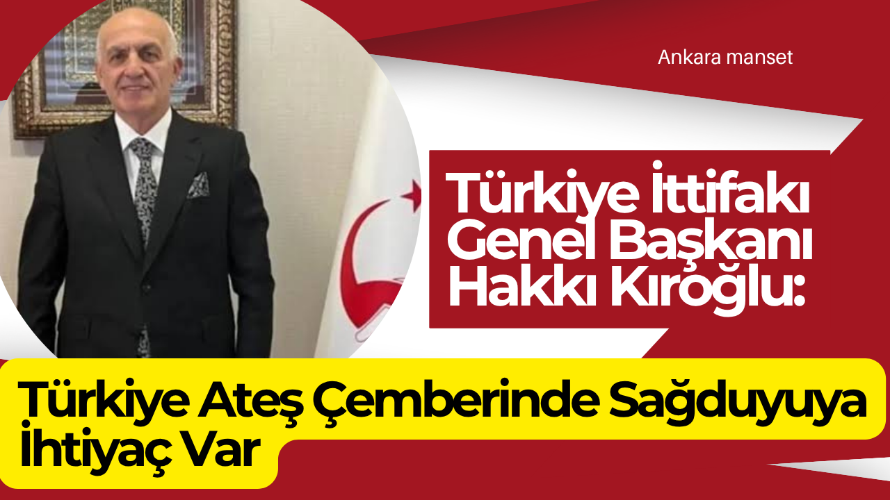 Türkiye İttifakı Genel Başkanı Hakkı Kıroğlu: Türkiye Ateş Çemberinde Sağduyuya İhtiyaç Var