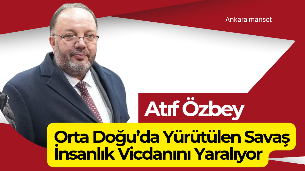 Atıf Özbey: Orta Doğu’da Yürütülen Savaş İnsanlık Vicdanını Yaralıyor