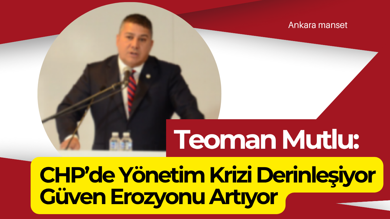Teoman Mutlu: CHP’de Yönetim Krizi Derinleşiyor Güven Erozyonu Artıyor