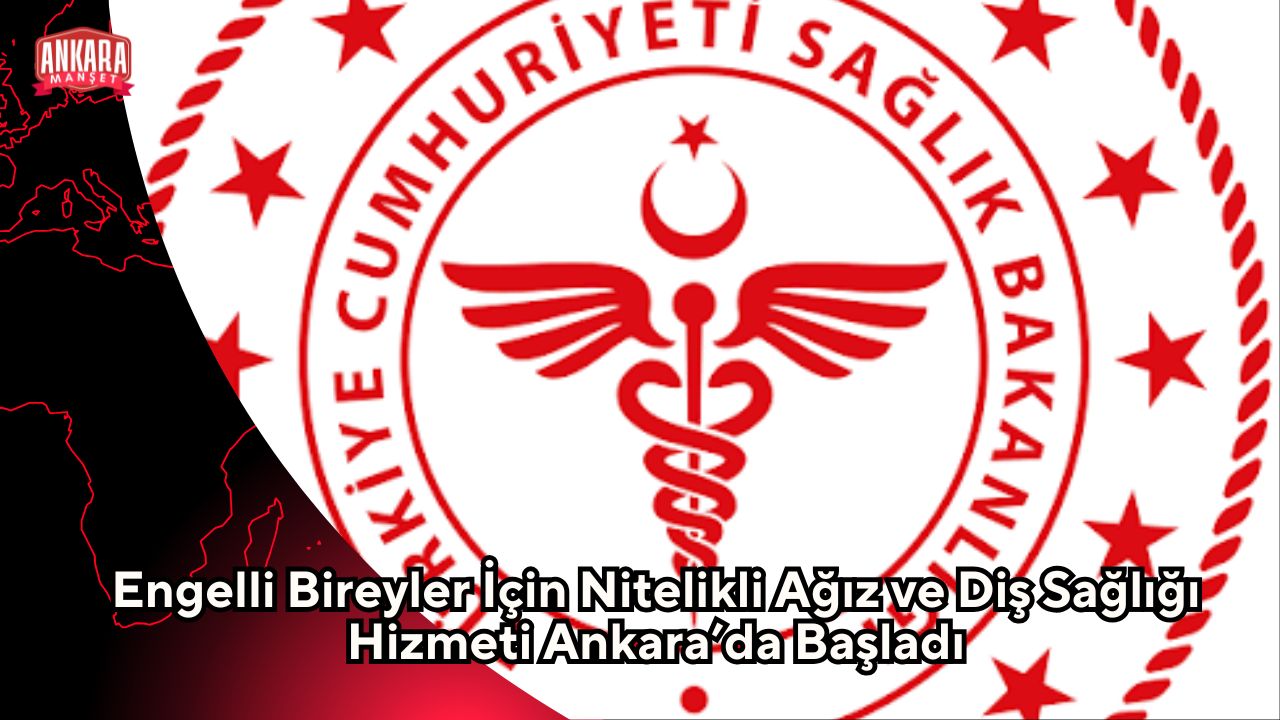 Engelli Bireyler İçin Nitelikli Ağız ve Diş Sağlığı Hizmeti Ankara’da Başladı