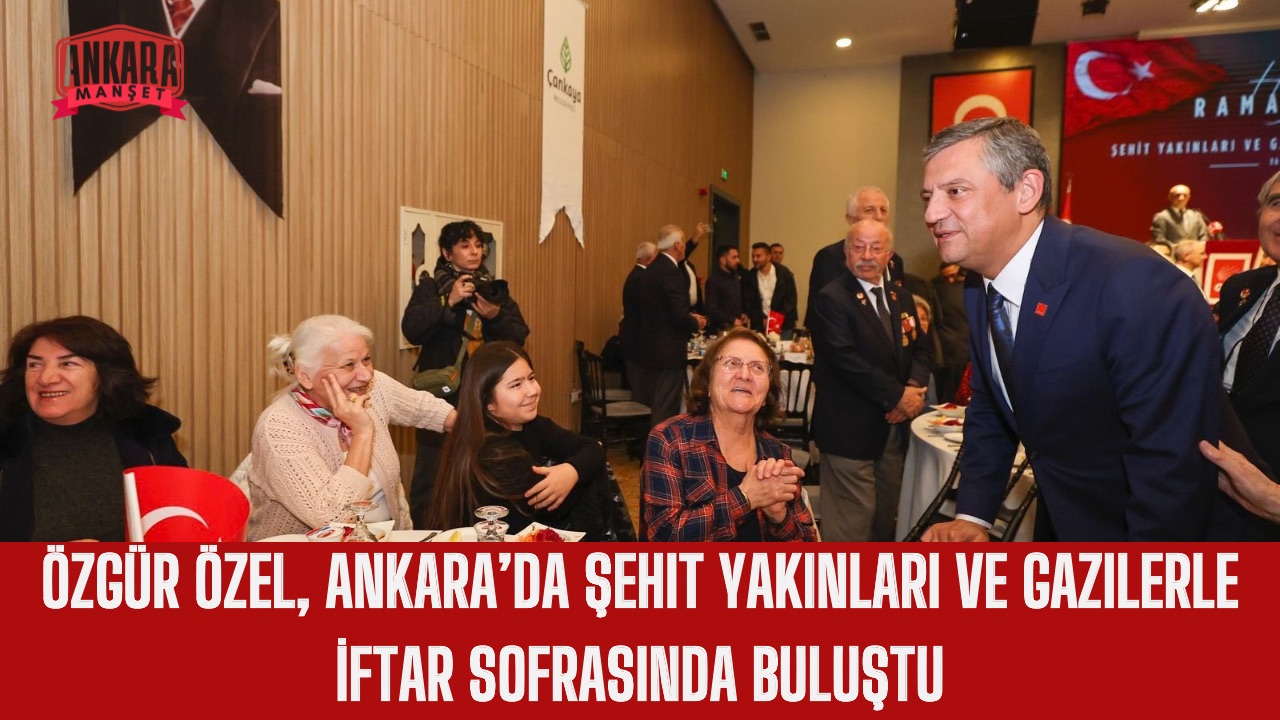 Özgür Özel, Ankara’da Şehit Yakınları ve Gazilerle İftar Sofrasında Buluştu