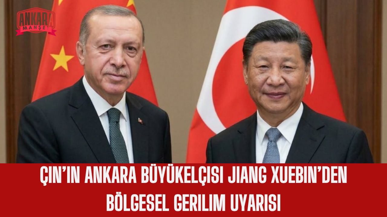 Çin’in Ankara Büyükelçisi Jiang Xuebin’den Bölgesel Gerilim Uyarısı