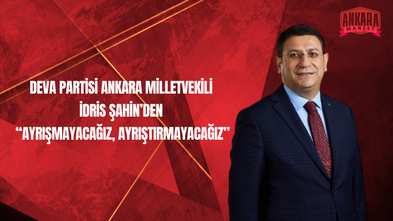 DEVA Partisi Ankara Milletvekili İdris Şahin’den “Ayrışmayacağız” Mesajı