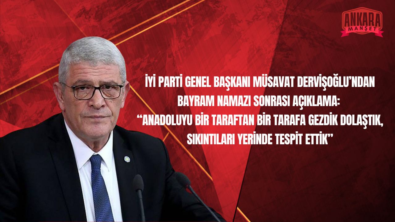 İYİ Parti Genel Başkanı Müsavat Dervişoğlu’ndan Bayram Namazı Sonrası Açıklama