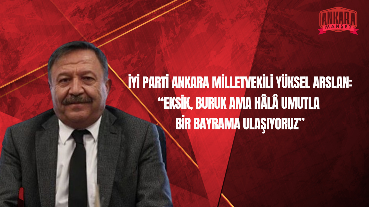 İYİ Parti Ankara Milletvekili Yüksel Arslan’dan Bayram Mesajı