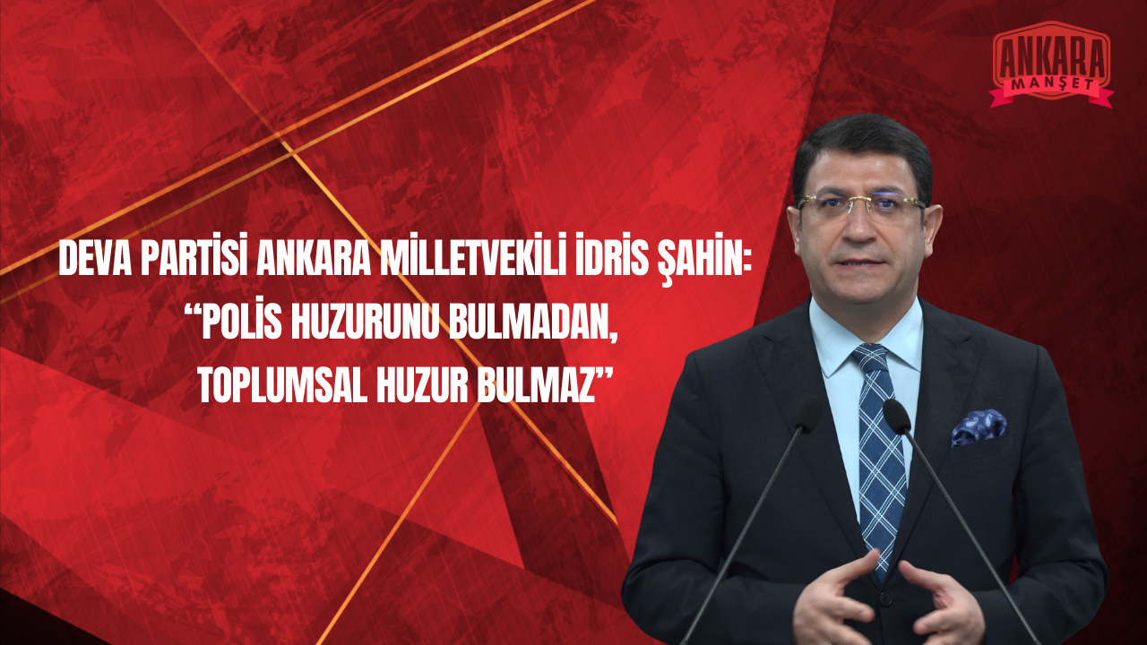 DEVA Partisi Ankara Milletvekili İdris Şahin’den Polislerin Çalışma Koşullarına İlişkin Açıklama