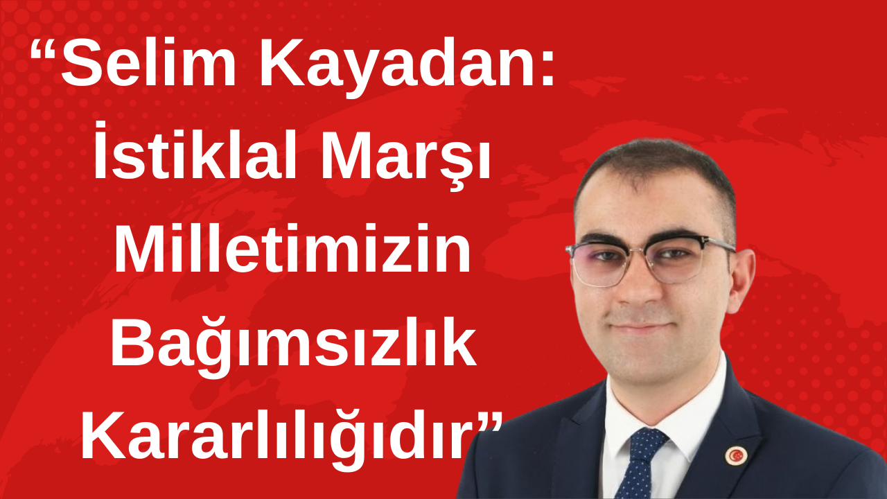Selim Kayadan: “İstiklal Marşı Milletimizin Hürriyet Mücadelesinin Sembolüdür”