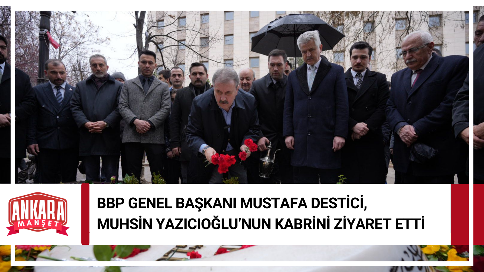 Büyük Birlik Partisi Genel Başkanı Mustafa Destici’den Muhsin Yazıcıoğlu’nun Kabrine Ziyaret