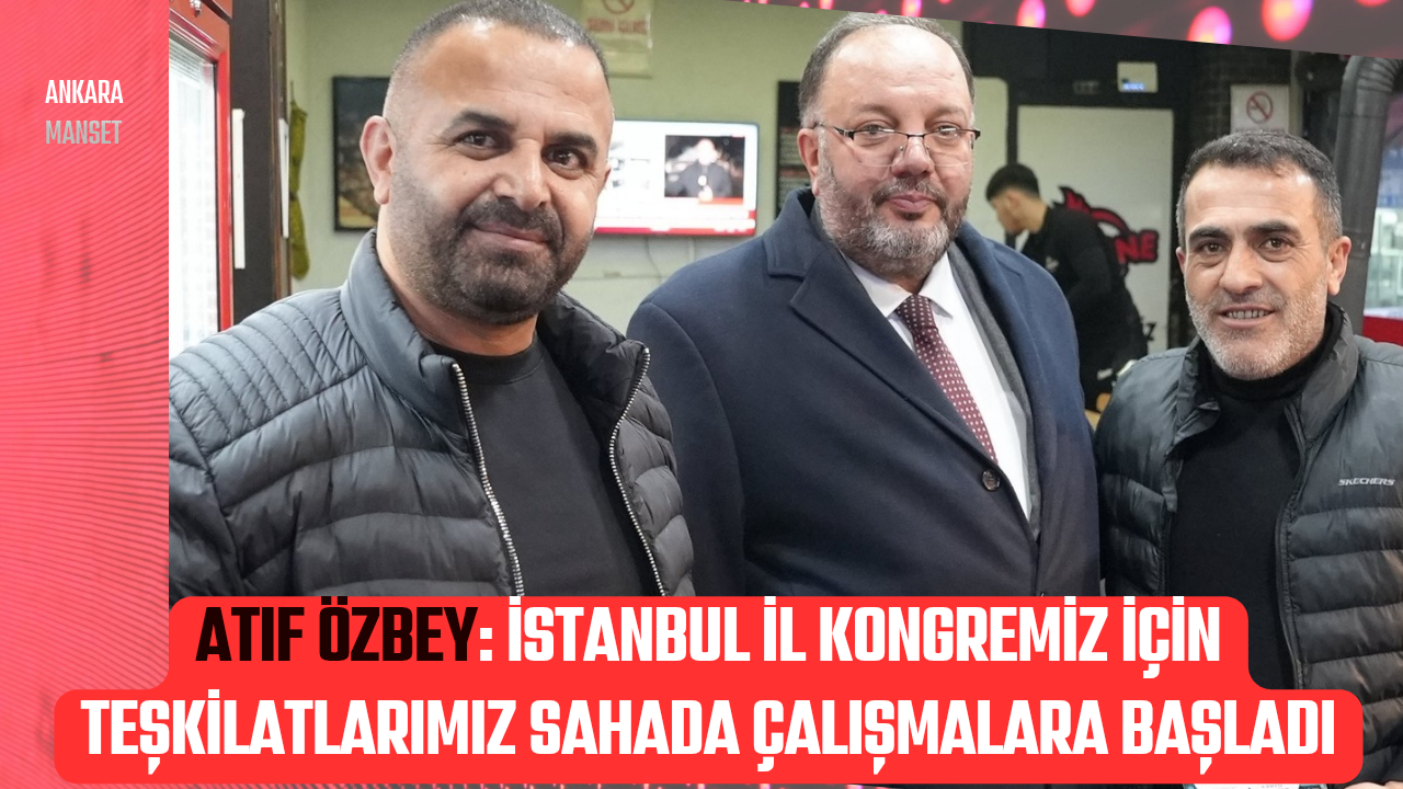Atıf Özbey: İstanbul İl Kongremiz İçin Teşkilatlarımız Sahada Çalışmalara Başladı