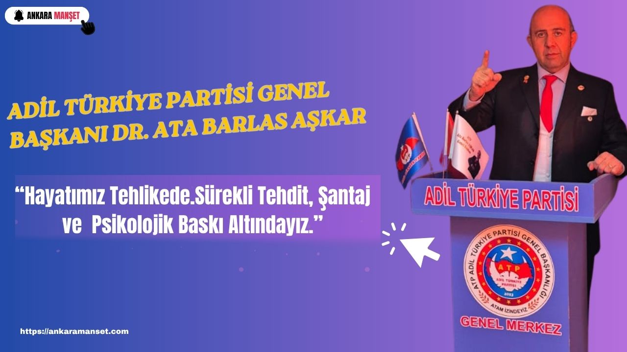 Adil Türkiye Partisi Genel Başkanı Dr. Ata Barlas Aşkar: “Hayatımız Tehlikede.. Sürekli Tehdit, Şantaj ve Piskolojik Baskı Altındayız.