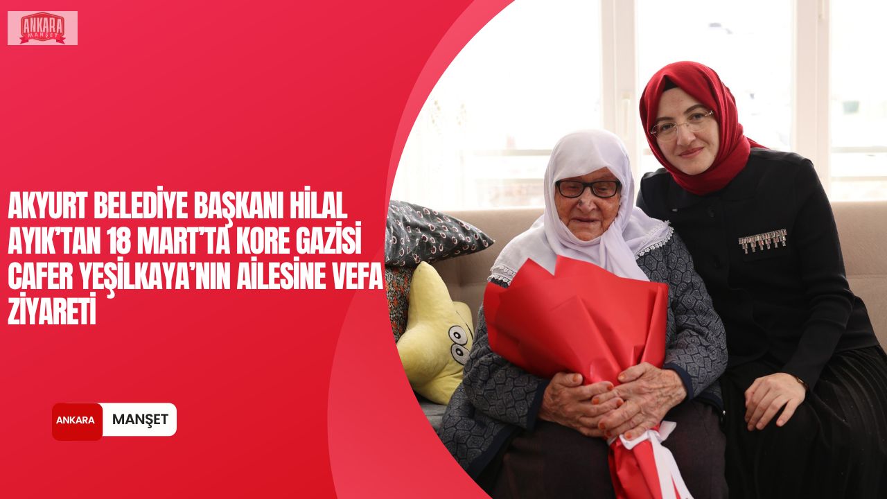 Akyurt Belediye Başkanı Hilal Ayık, 18 Mart kapsamında gazi ailesini ziyaret etti