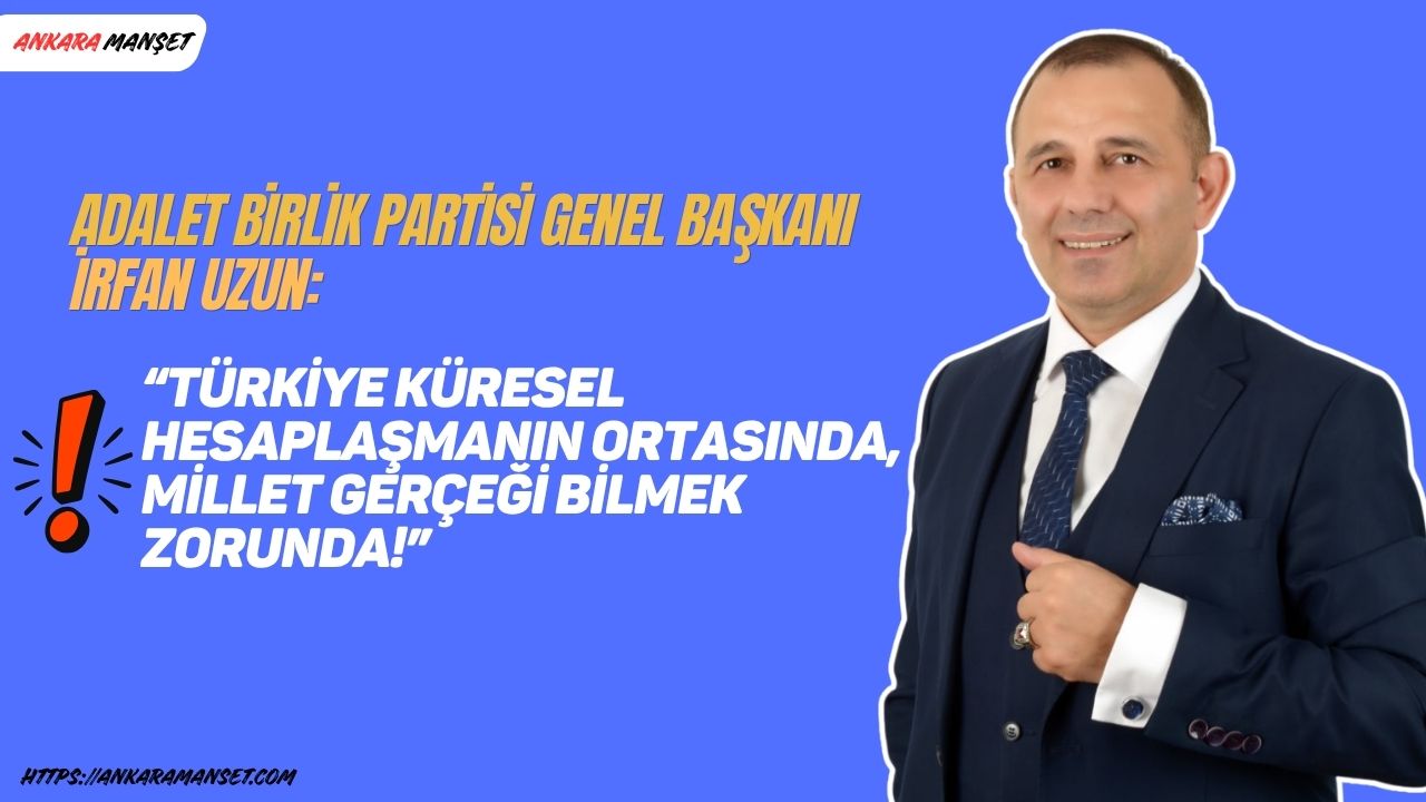 Adalet Birlik Partisi Genel Başkanı İrfan Uzun: “Türkiye Küresel Hesaplaşmanın Ortasında, Millet Gerçeği Bilmek Zorunda!”