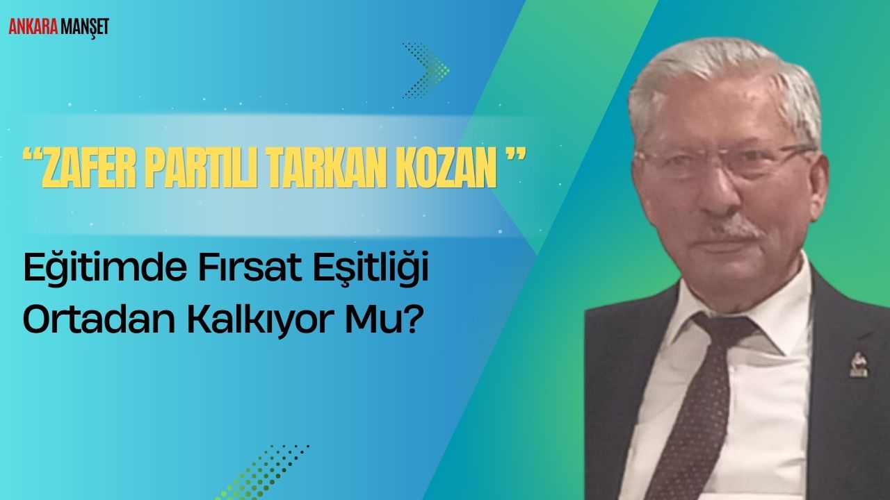 Zafer Partili Tarkan Kozan:Eğitimde Fırsat Eşitliği Ortadan Kalkıyor Mu?