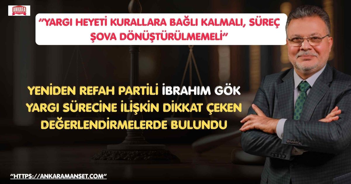 Yeniden Refah Partili İbrahim Gök: “Yargı Heyeti Kurallara Bağlı Kalmalı, Süreç Şova Dönüştürülmemeli”