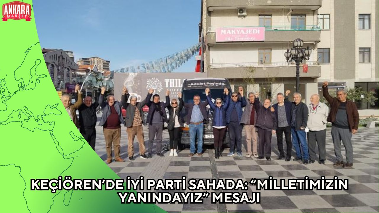 KEÇİÖREN’DE İYİ PARTİ SAHADA: “MİLLETİMİZİN YANINDAYIZ” MESAJI