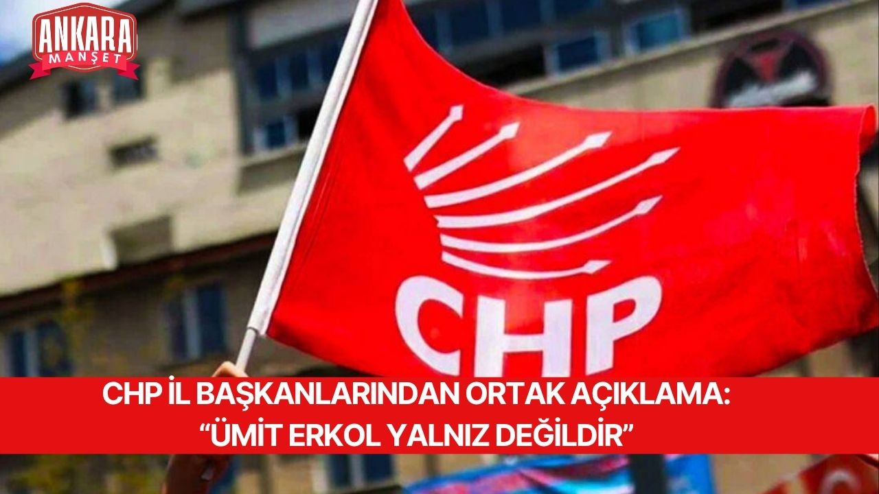 CHP İL BAŞKANLARINDAN ORTAK AÇIKLAMA: “ÜMİT ERKOL YALNIZ DEĞİLDİR”