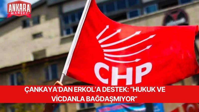 ÇANKAYA’DAN ERKOL’A DESTEK: “HUKUK VE VİCDANLA BAĞDAŞMIYOR”