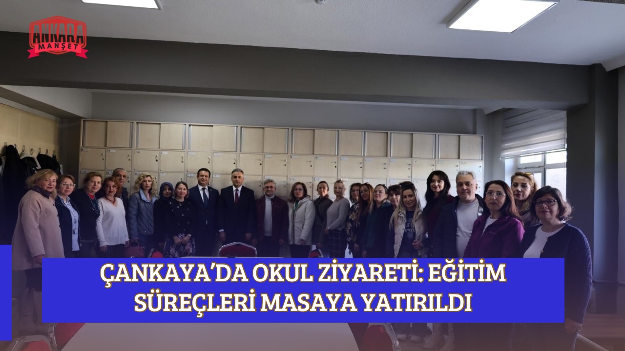 ÇANKAYA’DA OKUL ZİYARETİ: EĞİTİM SÜREÇLERİ MASAYA YATIRILDI