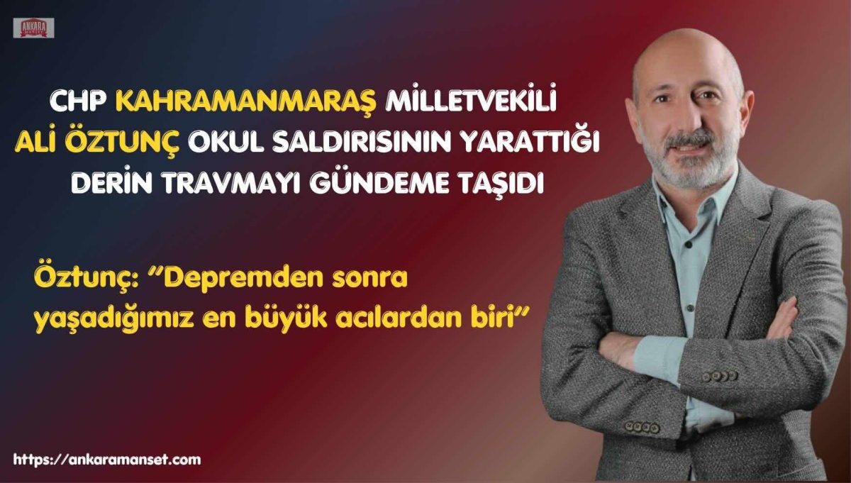CHP’li Ali Öztunç: “Kahramanmaraş’taki Acı, Depremden Sonra Yaşadığımız En Büyük Travmalardan Biri”