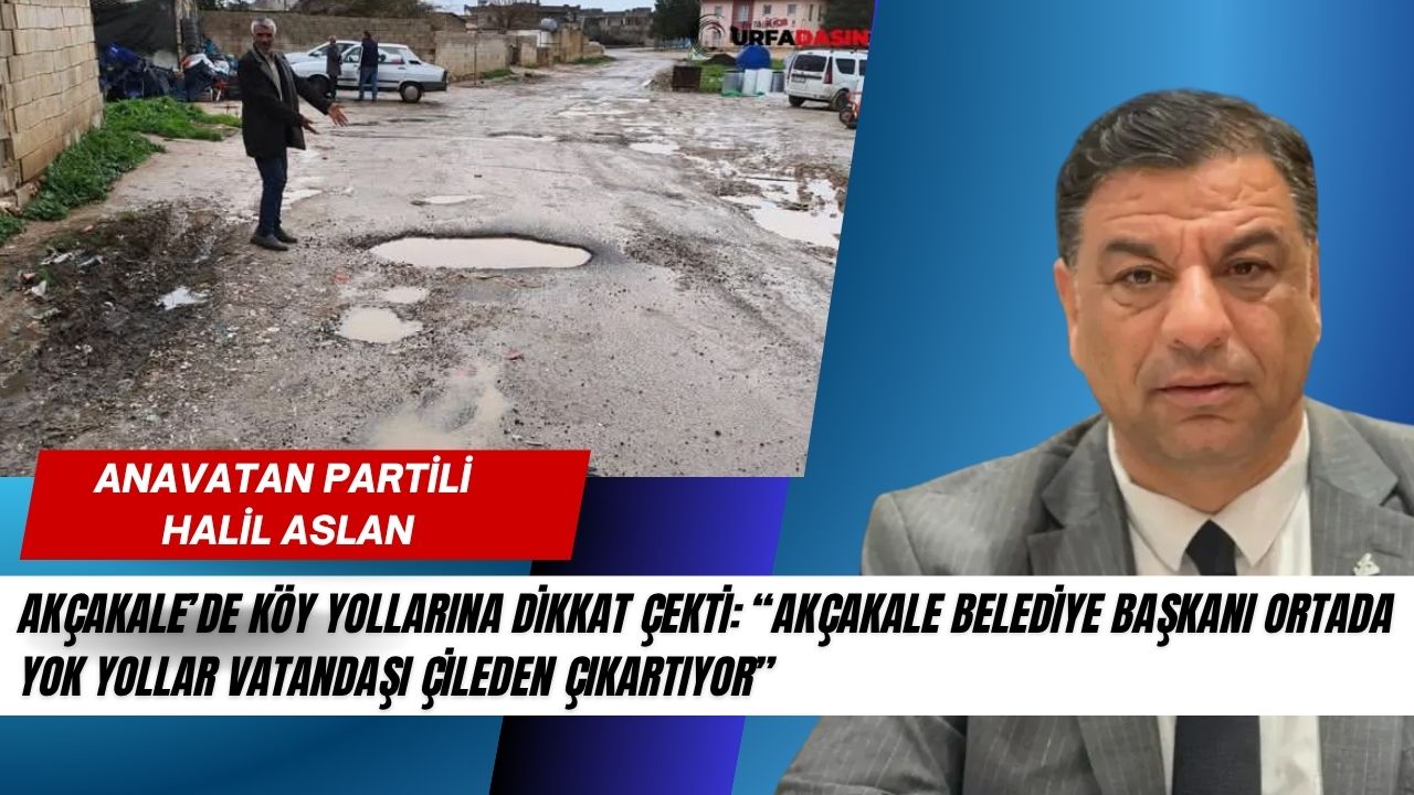 Halil Aslan: Akçakale Belediye Başkanı Ortada Yok Yollar Vatandaşı Çileden Çıkartıyor