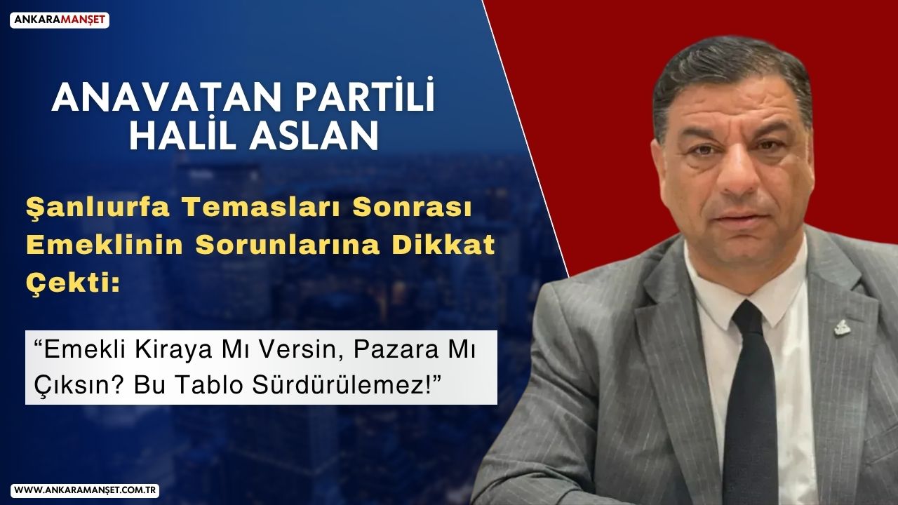 Anavatan Partili Halil Aslan: “Emekli kiraya mı versin, pazara mı çıksın? Bu tablo sürdürülemez!”