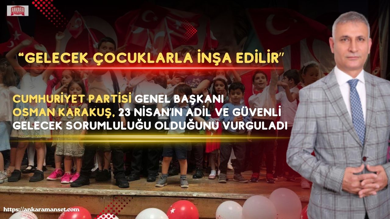 Cumhuriyet Partisi Genel Başkanı Osman Karakuş: “23 Nisan, Sadece Bir Bayram Değil, Geleceğe Verilmiş Bir Sözdür”