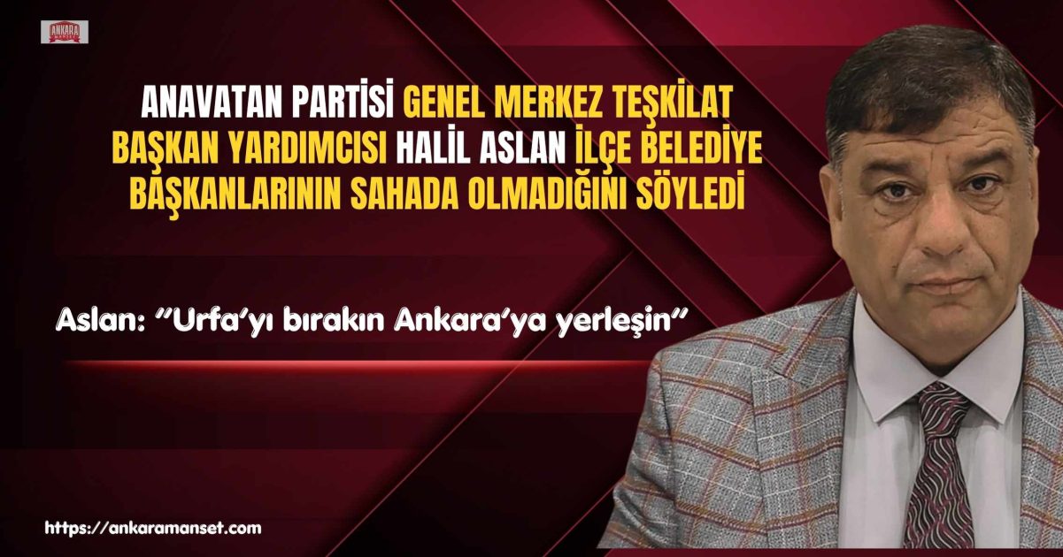 Halil Aslan: Şanlıurfa’yı Bırakıp Ankara’ya Yerleşin