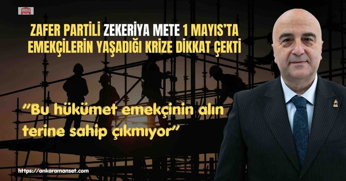 Zafer Partisi Genel Başkan Yardımcısı ve İş Dünyası ile İlişkiler Başkanı Zekeriya Mete’den 1 Mayıs Tepkisi: “Bu Hükümet Emekçinin Alın Terine Sahip Çıkmıyor”