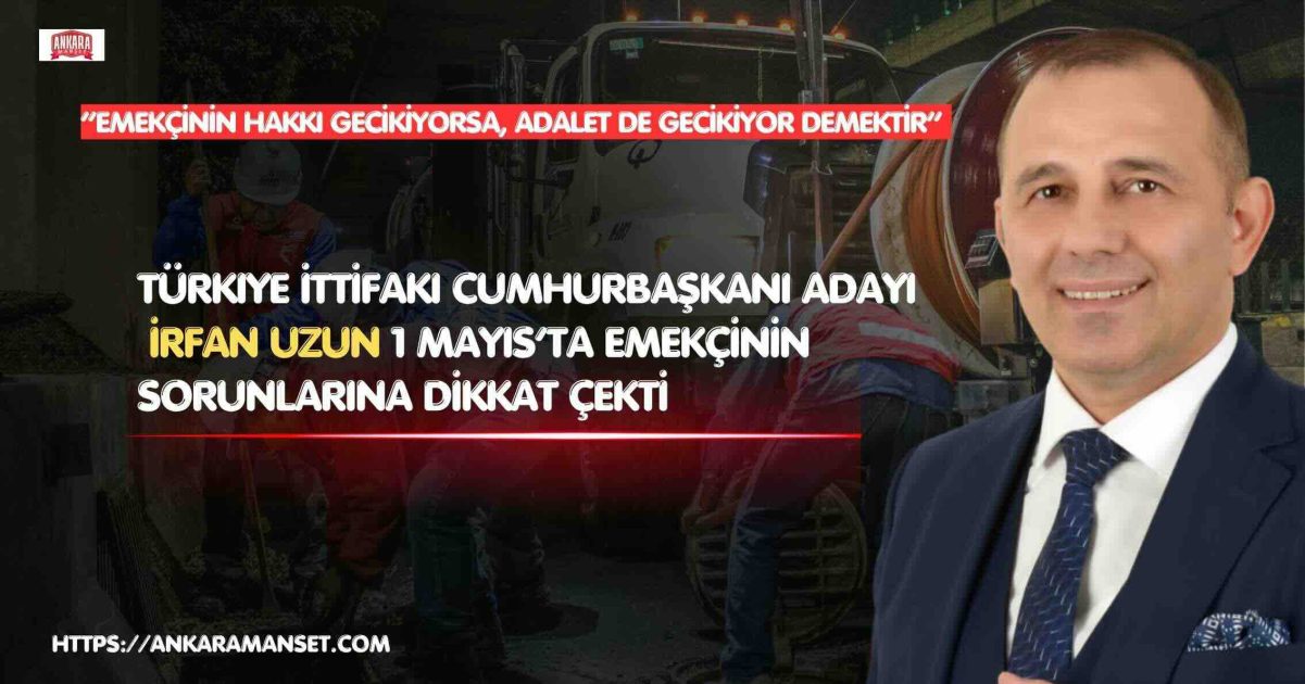 Türkiye İttifakı Cumhurbaşkanı Adayı İrfan Uzun’ndan 1 Mayıs Tepkisi: “Emekçinin Hakkı Gecikiyorsa, Adalet de Gecikiyor Demektir”
