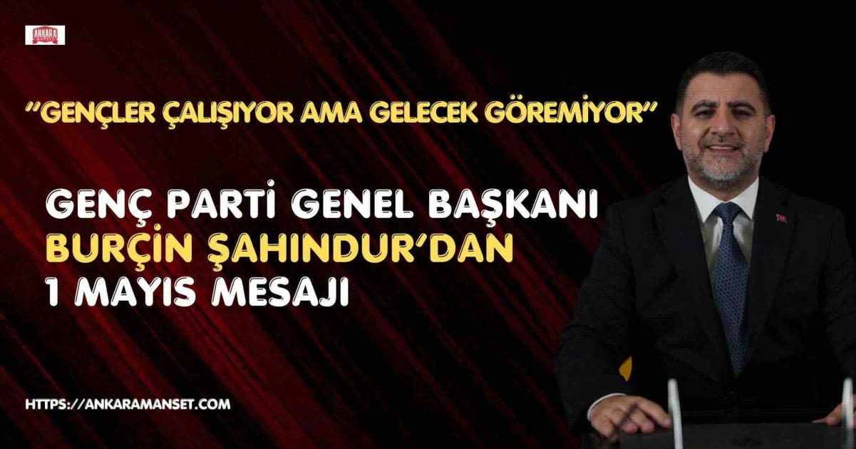 Genç Parti Genel Başkanı Burçin Şahindur’dan 1 Mayıs Tepkisi: “Gençlerin ve Emekçilerin Geleceği Belirsizliğe Terk Edilemez”