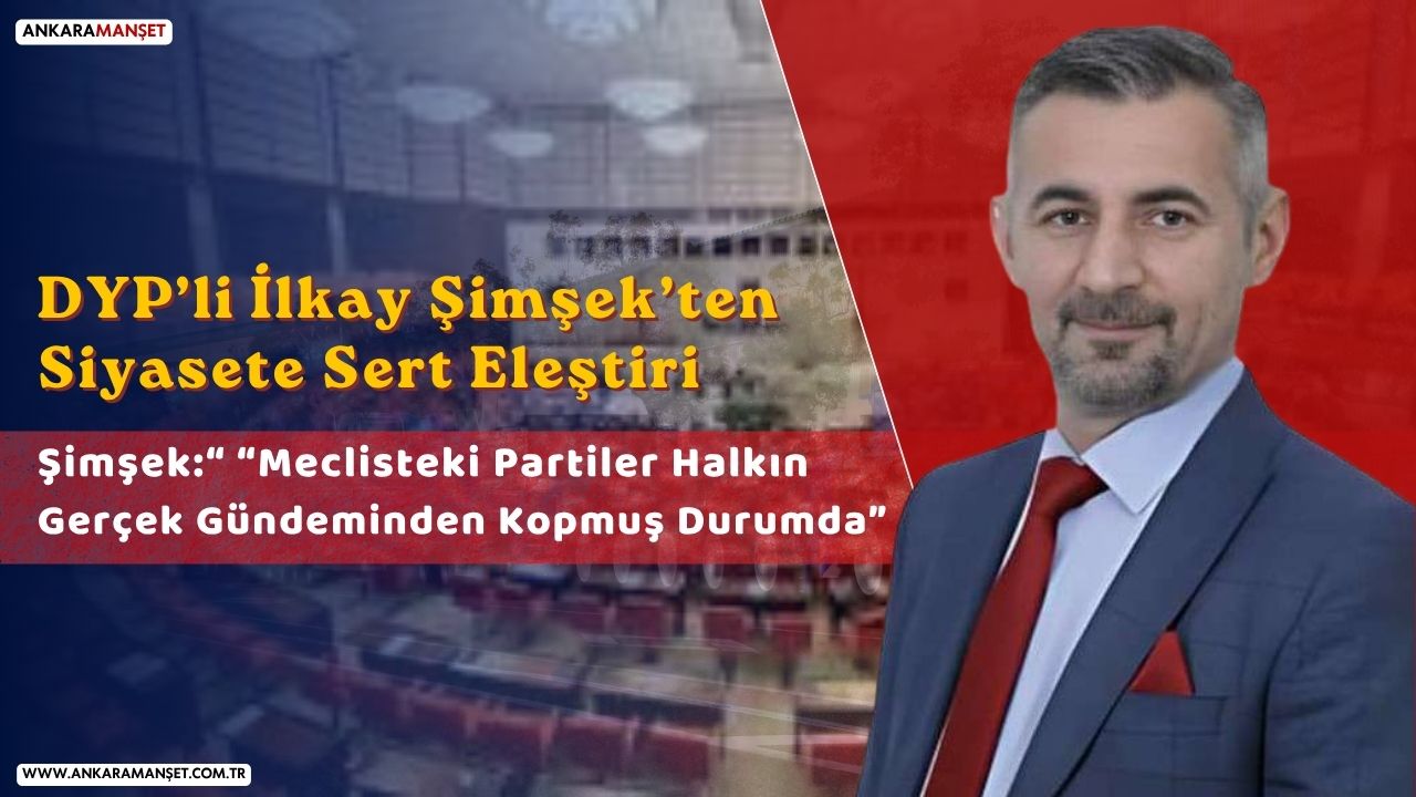 DYP’li Başkan İlkay Şimşek: “Meclisteki Partiler Halkın Gerçek Gündeminden Kopmuş Durumda”