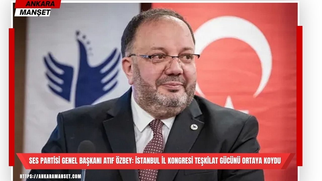 Atıf Özbey: İstanbul Kongremizle Güçlü Bir Yükselişin Kapısını Araladık