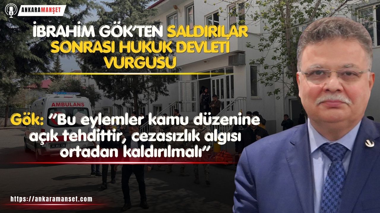 İbrahim Gök: Şanlıurfa ve Kahramanmaraş’taki Saldırılar Hukuk Devletine Meydan Okumadır