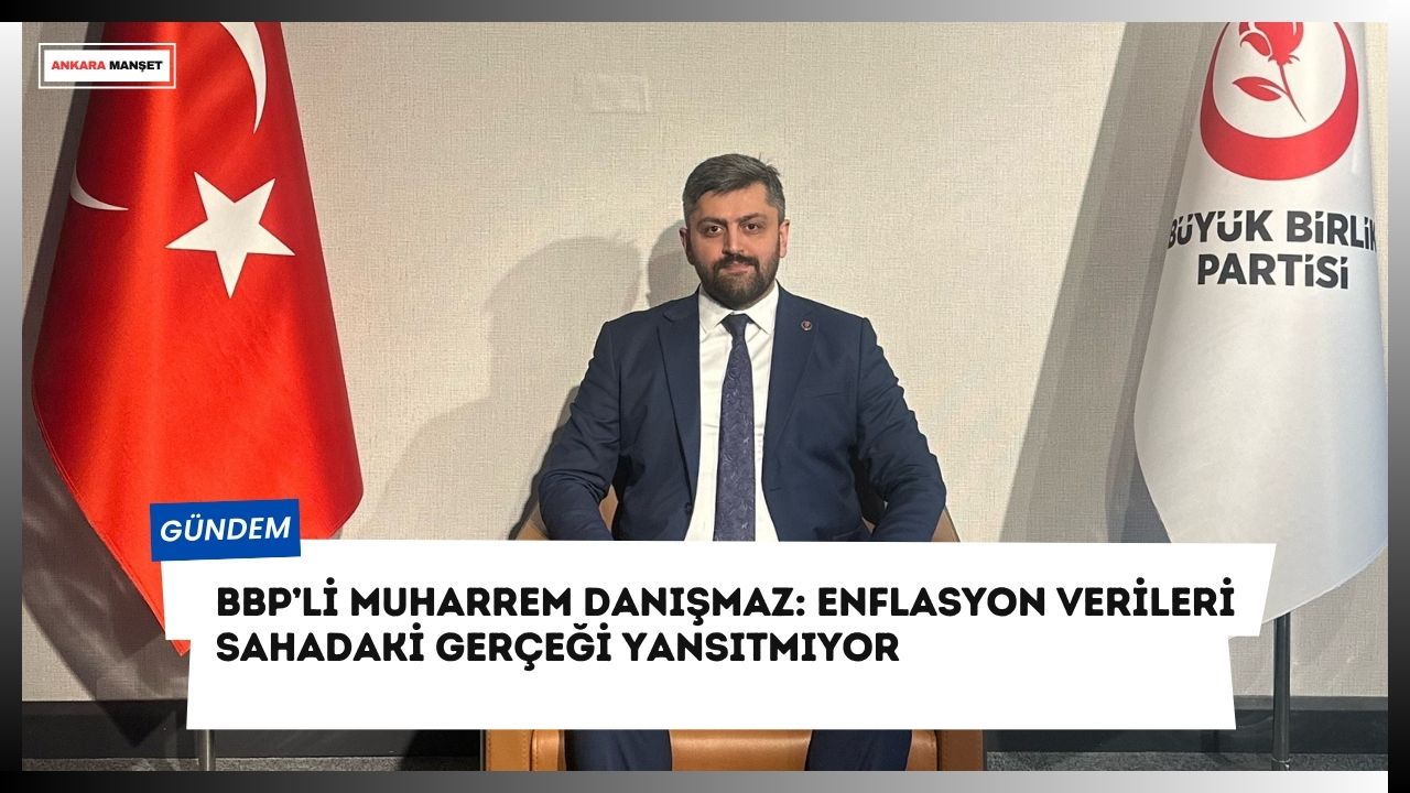 BBP’li Muharrem Danışmaz’dan Enflasyon Tepkisi: “Enflasyon verileri sahadaki gerçeği yansıtmıyor”