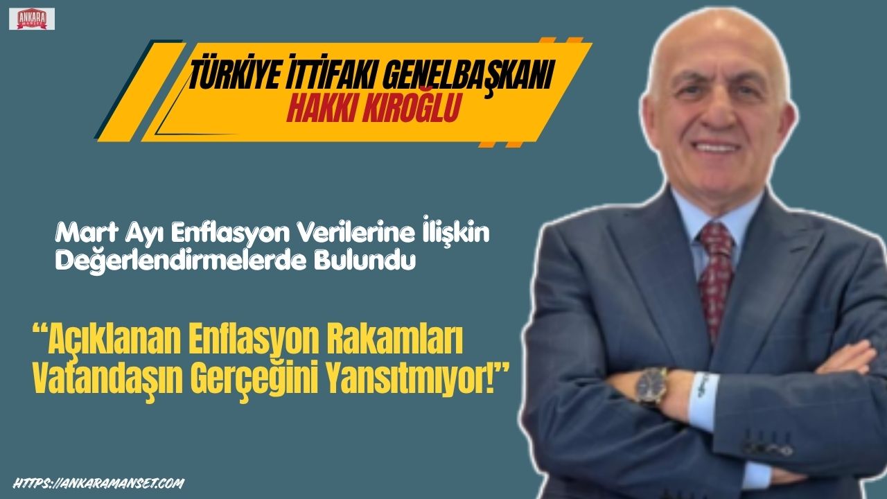  Türkiye İttifakı Genel Başkanı Hakkı Kıroğlu’ndan Enflasyon Tepkisi: “Rakamlar Değil, Hayat Konuşulmalı”