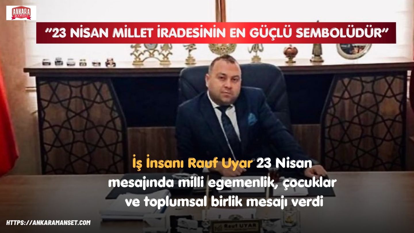 İş İnsanı Rauf Uyar:23 Nisan Milletin İradesinin En Güçlü Sembolüdür