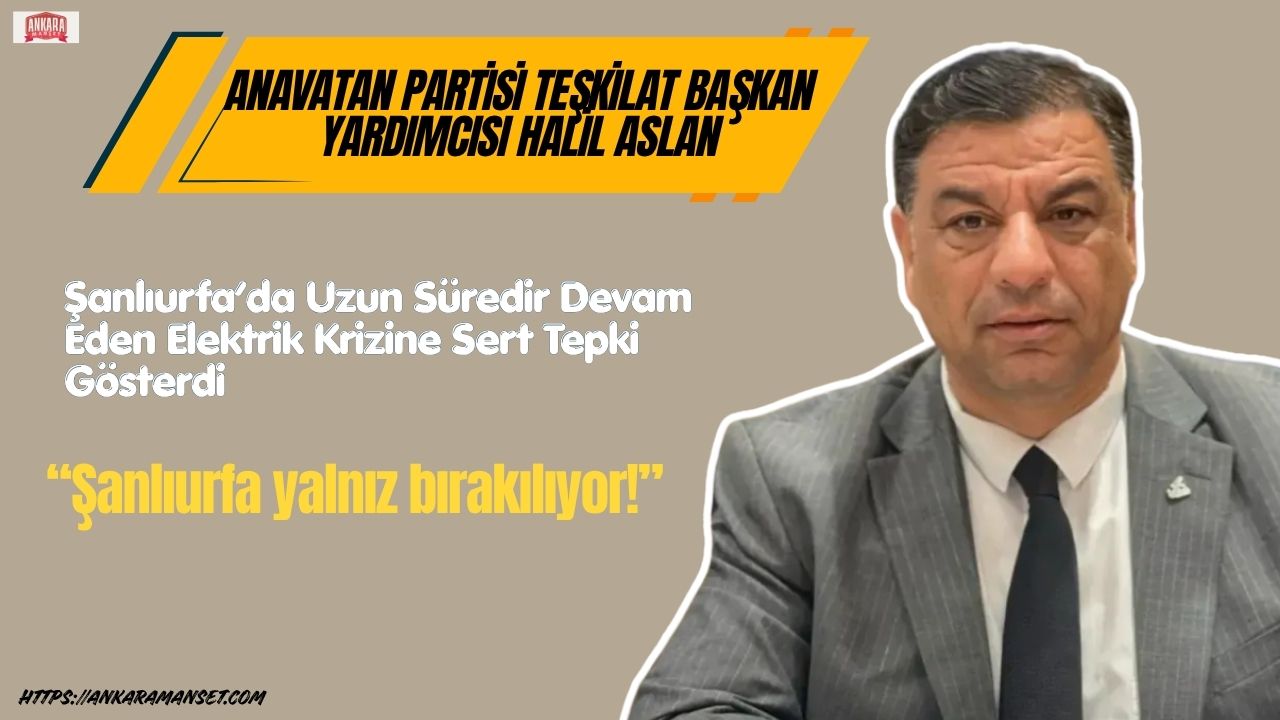 Anavatan Partili Halil Aslan: “Şanlıurfa yalnız bırakılıyor”