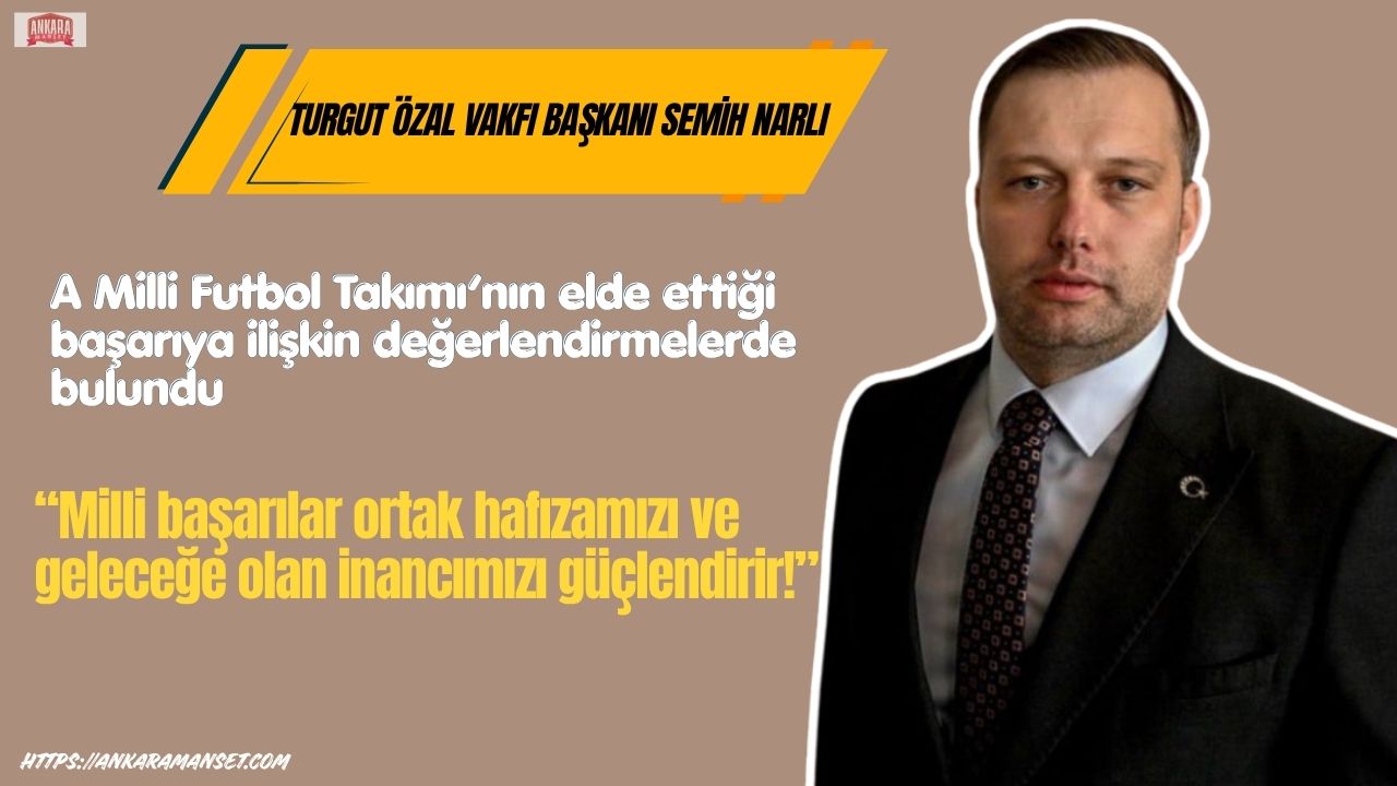 Turgut Özal Vakfı Başkanı Semih Narlı: “Milli başarılar ortak hafızamızı ve geleceğe olan inancımızı güçlendirir”