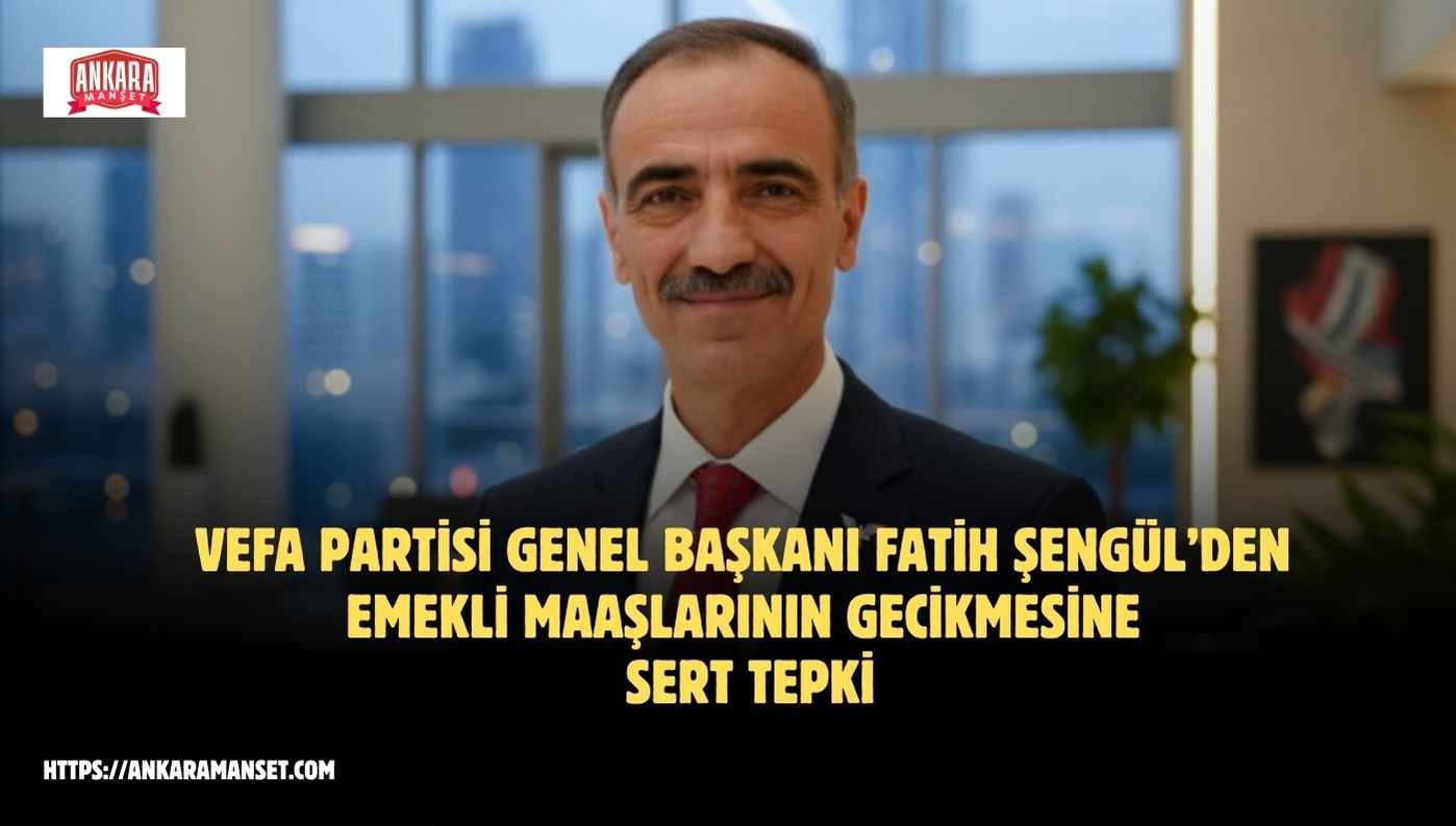 Vefa Partisi Genel Başkanı Fatih Şengül: “Memur Emeklilerinin Maaşlarının Yatmaması Hükümetin Ekonomik İflasının Göstergesidir”